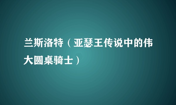兰斯洛特（亚瑟王传说中的伟大圆桌骑士）
