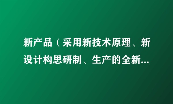 新产品（采用新技术原理、新设计构思研制、生产的全新产品，或显著提高了产品性能或扩大了使用功能的产品）