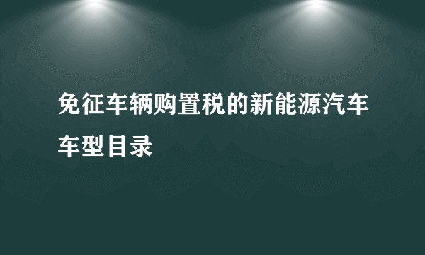 免征车辆购置税的新能源汽车车型目录
