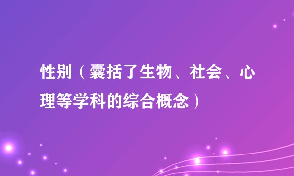 性别（囊括了生物、社会、心理等学科的综合概念）