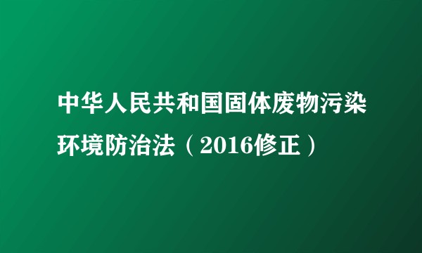中华人民共和国固体废物污染环境防治法（2016修正）