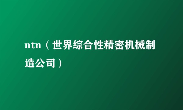 ntn(世界综合性精密机械制造公司)