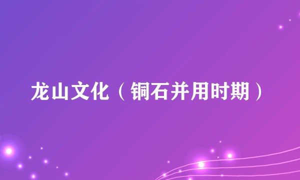 龙山文化(铜石并用时期)