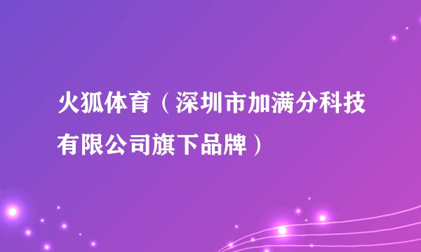 火狐体育（深圳市加满分科技有限公司旗下品牌）