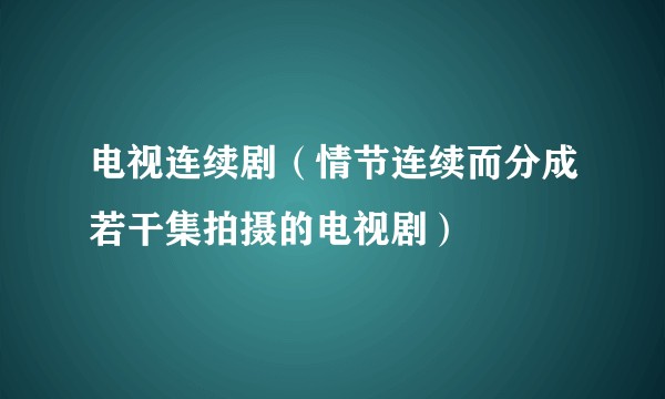 电视连续剧（情节连续而分成若干集拍摄的电视剧）