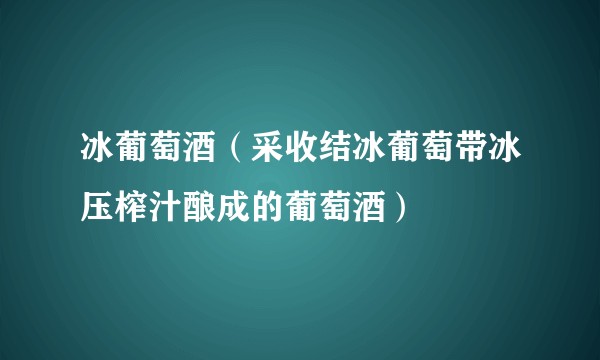 冰葡萄酒（采收结冰葡萄带冰压榨汁酿成的葡萄酒）