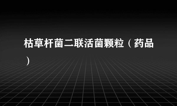 枯草杆菌二联活菌颗粒(药品)