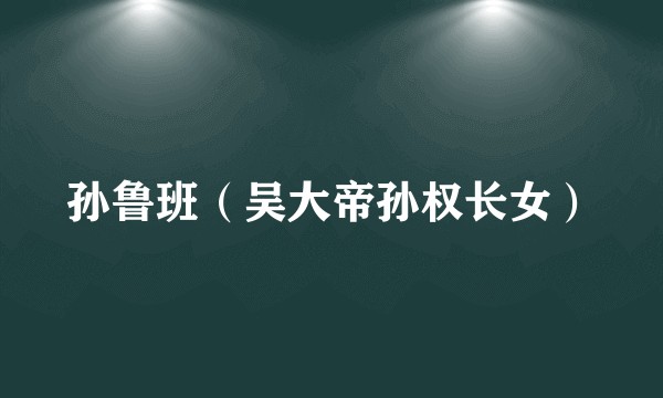 孙鲁班(吴大帝孙权长女)