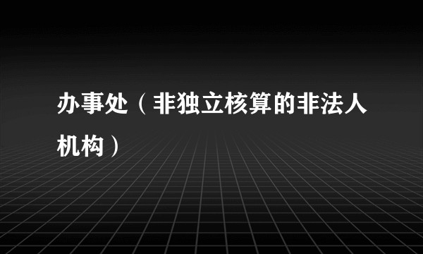 办事处(非独立核算的非法人机构)