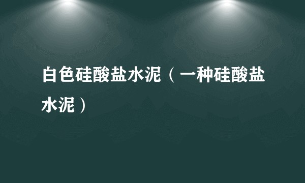 白色硅酸盐水泥（一种硅酸盐水泥）