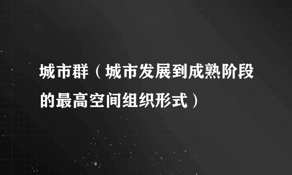 城市群（城市发展到成熟阶段的最高空间组织形式）