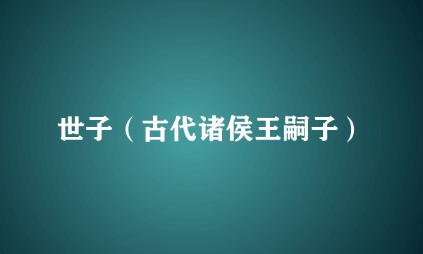 世子（古代诸侯王嗣子）