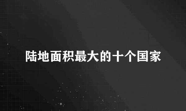 陆地面积最大的十个国家