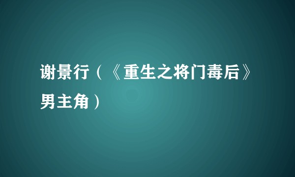 谢景行（《重生之将门毒后》男主角）