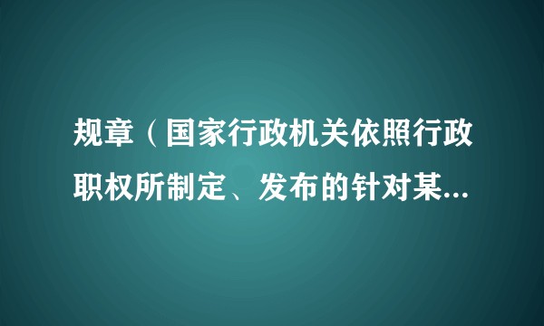 规章（国家行政机关依照行政职权所制定、发布的针对某一类事件或某一类人的一般性规定）