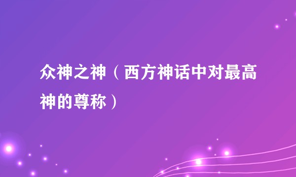 众神之神（西方神话中对最高神的尊称）