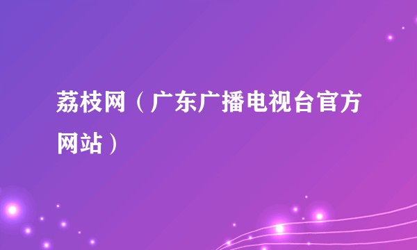 荔枝网(广东广播电视台官方网站)