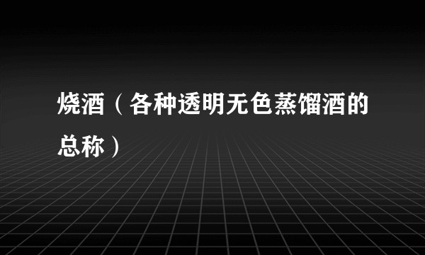 烧酒（各种透明无色蒸馏酒的总称）