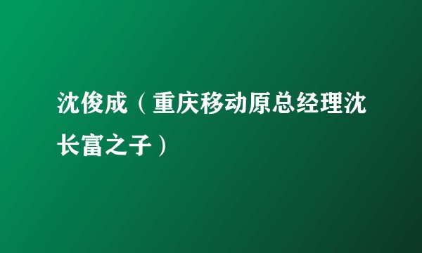 沈俊成（重庆移动原总经理沈长富之子）