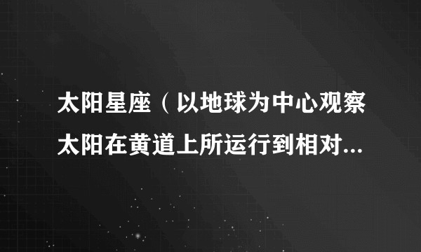 太阳星座(以地球为中心观察太阳在黄道上所运行到相对的星座位置)