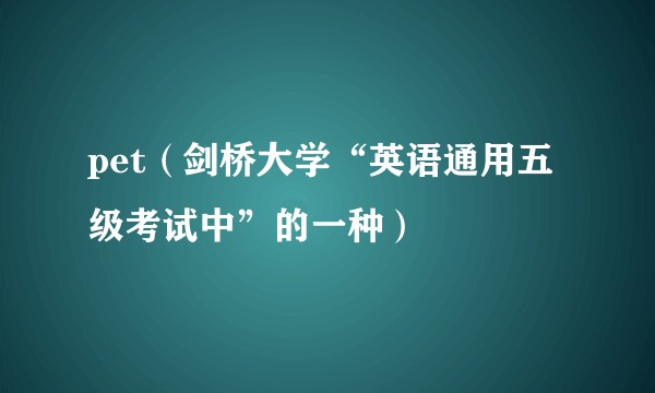 pet（剑桥大学“英语通用五级考试中”的一种）