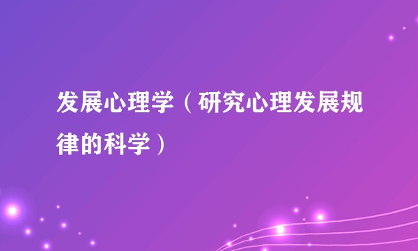发展心理学(研究心理发展规律的科学)