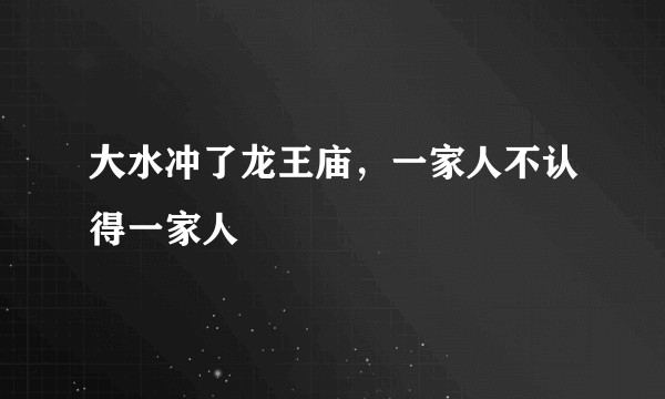大水冲了龙王庙,一家人不认得一家人