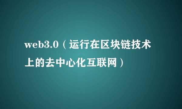 web3.0(运行在区块链技术上的去中心化互联网)