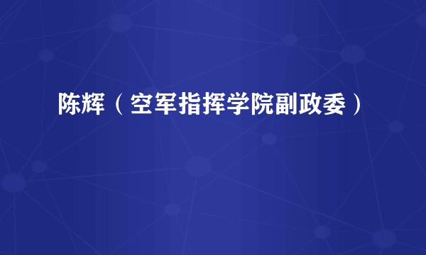 陈辉（空军指挥学院副政委）