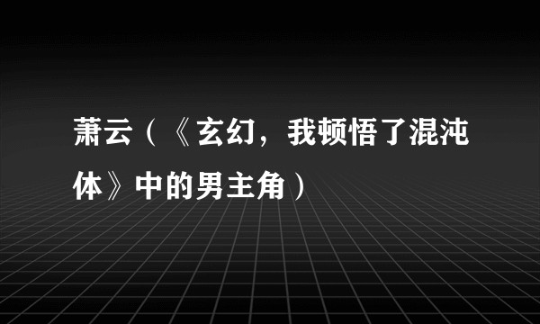 萧云（《玄幻，我顿悟了混沌体》中的男主角）