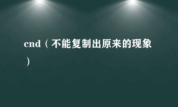 cnd(不能复制出原来的现象)