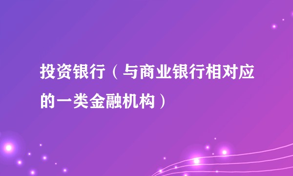 投资银行（与商业银行相对应的一类金融机构）