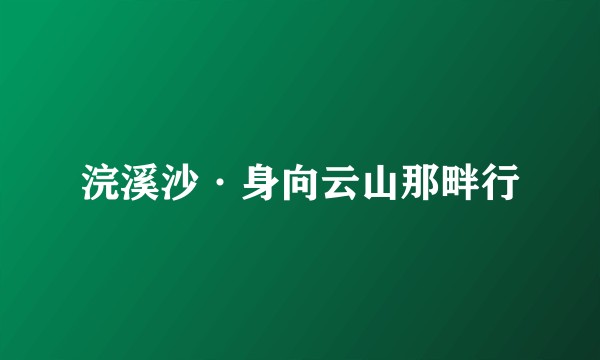 浣溪沙·身向云山那畔行