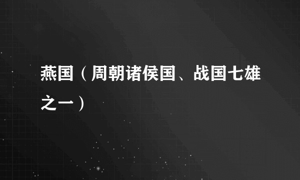 燕国(周朝诸侯国、战国七雄之一)