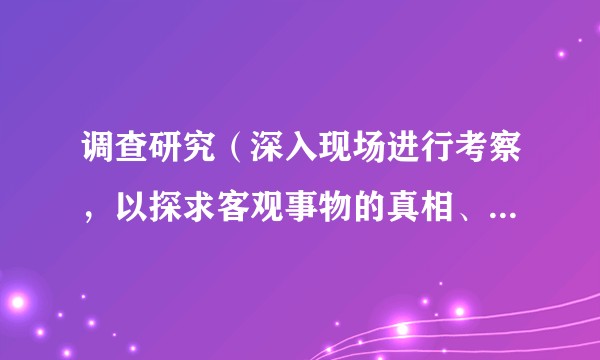 调查研究(深入现场进行考察,以探求客观事物的真相、性质和发展规律的活动)
