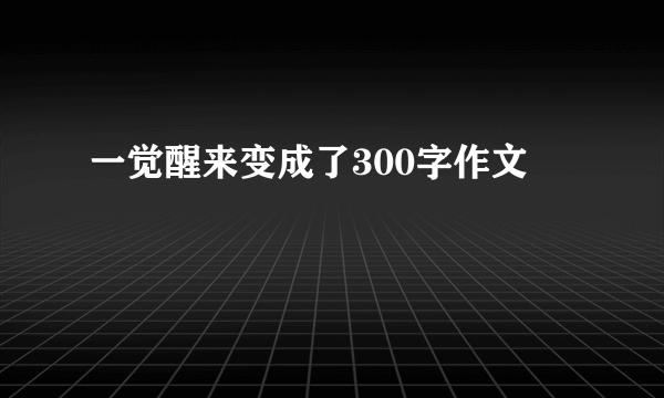 一觉醒来变成了300字作文