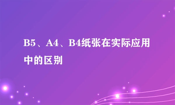 B5、A4、B4纸张在实际应用中的区别