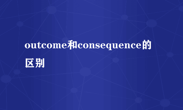 outcome和consequence的区别