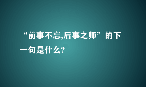 “前事不忘,后事之师”的下一句是什么?