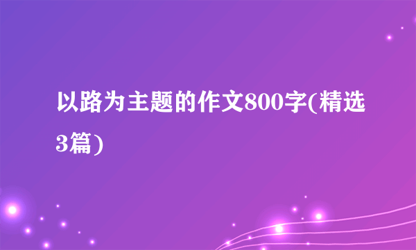 以路为主题的作文800字(精选3篇)