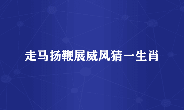 走马扬鞭展威风猜一生肖