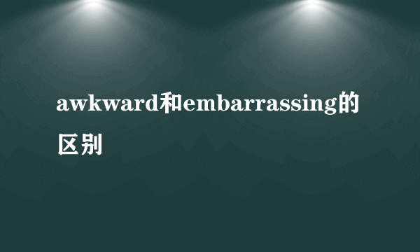 awkward和embarrassing的区别