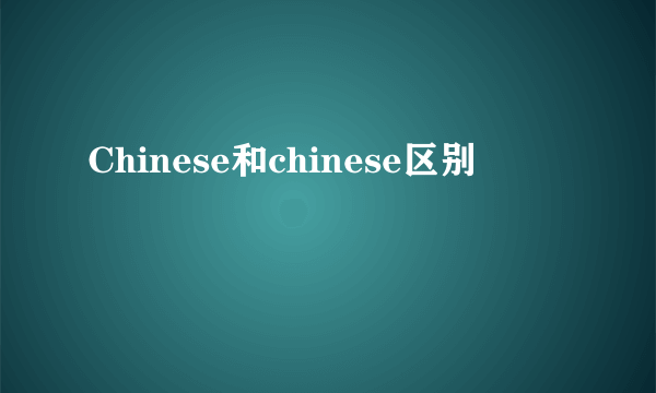 Chinese和chinese区别