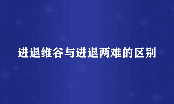 进退维谷与进退两难的区别