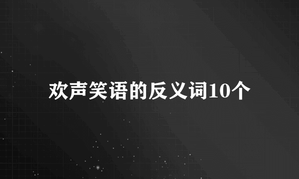 欢声笑语的反义词10个