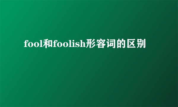 fool和foolish形容词的区别