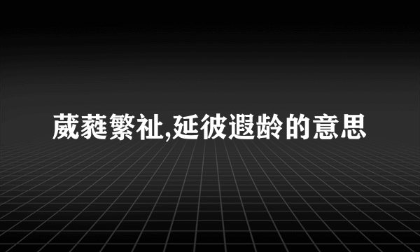 葳蕤繁祉,延彼遐龄的意思