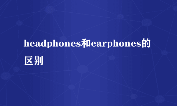 headphones和earphones的区别