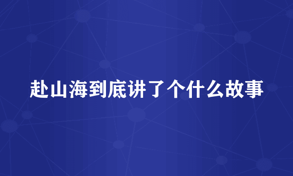 赴山海到底讲了个什么故事