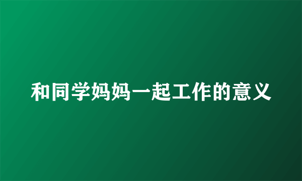 和同学妈妈一起工作的意义
